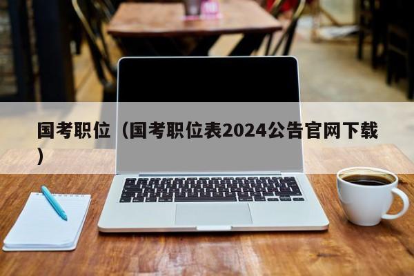 国考职位（国考职位表2024公告官网下载）