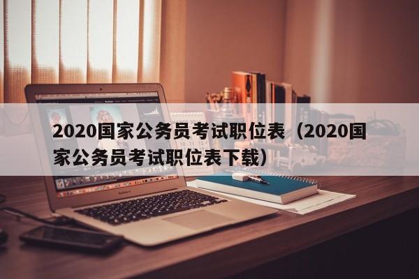 2020国家公务员考试职位表（2020国家公务员考试职位表下载）