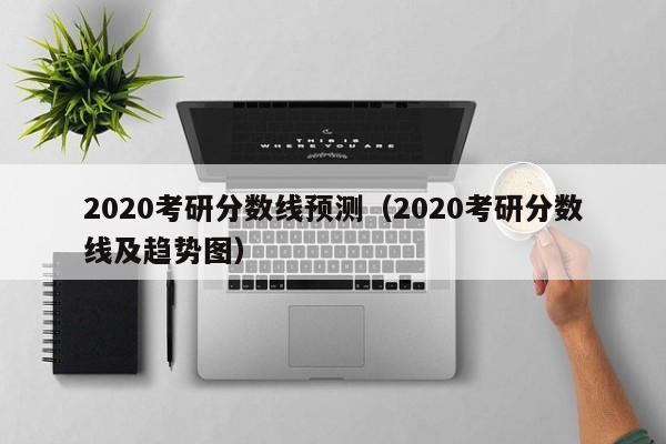 2020考研分数线预测（2020考研分数线及趋势图）