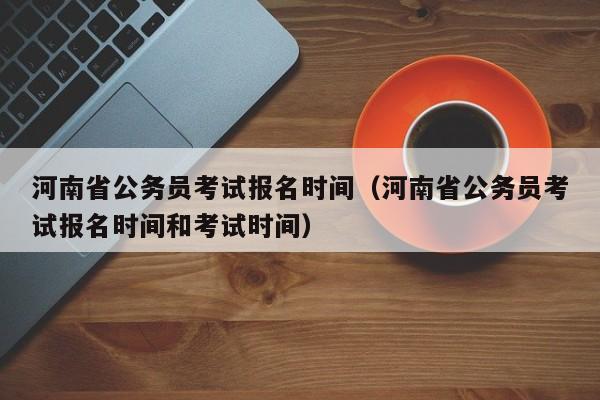 河南省公务员考试报名时间（河南省公务员考试报名时间和考试时间）