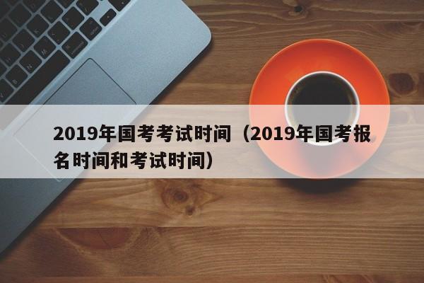 2019年国考考试时间（2019年国考报名时间和考试时间）