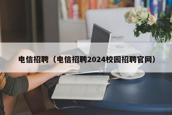 电信招聘（电信招聘2024校园招聘官网）