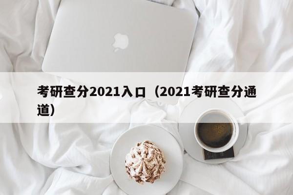 考研查分2021入口（2021考研查分通道）