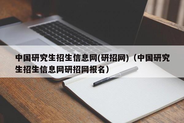 中国研究生招生信息网(研招网)（中国研究生招生信息网研招网报名）