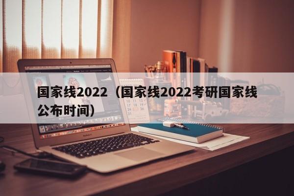 国家线2022（国家线2022考研国家线公布时间）