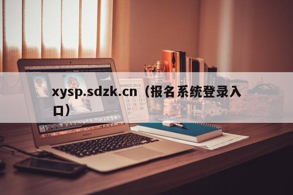 xysp.sdzk.cn（报名系统登录入口）