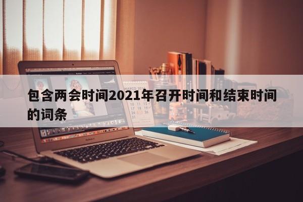 包含两会时间2021年召开时间和结束时间的词条