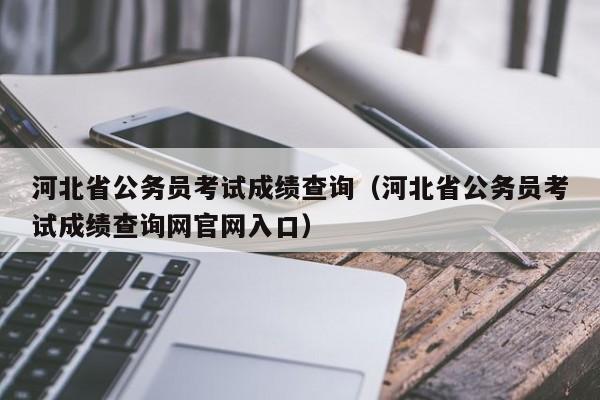 河北省公务员考试成绩查询（河北省公务员考试成绩查询网官网入口）