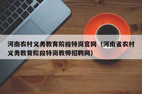 河南农村义务教育阶段特岗官网（河南省农村义务教育阶段特岗教师招聘网）