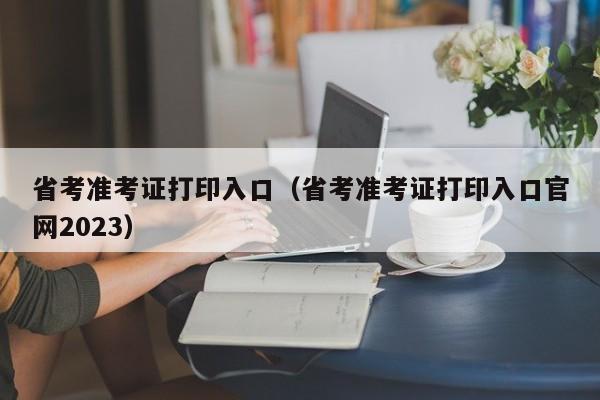 省考准考证打印入口（省考准考证打印入口官网2023）