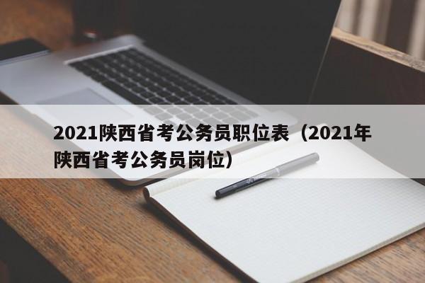 2021陕西省考公务员职位表（2021年陕西省考公务员岗位）