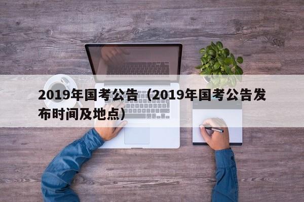 2019年国考公告（2019年国考公告发布时间及地点）