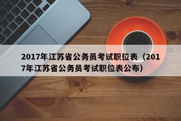 2017年江苏省公务员考试职位表（2017年江苏省公务员考试职位表公布）