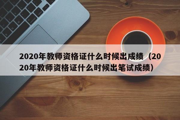 2020年教师资格证什么时候出成绩（2020年教师资格证什么时候出笔试成绩）