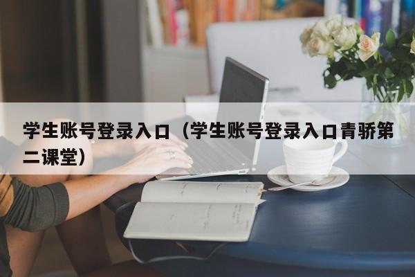 学生账号登录入口（学生账号登录入口青骄第二课堂）