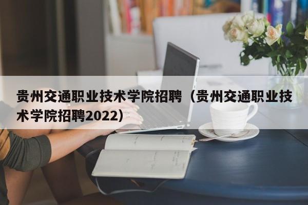 贵州交通职业技术学院招聘（贵州交通职业技术学院招聘2022）