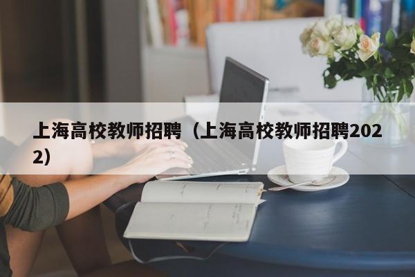 上海高校教师招聘（上海高校教师招聘2022）