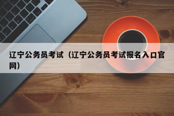 辽宁公务员考试（辽宁公务员考试报名入口官网）