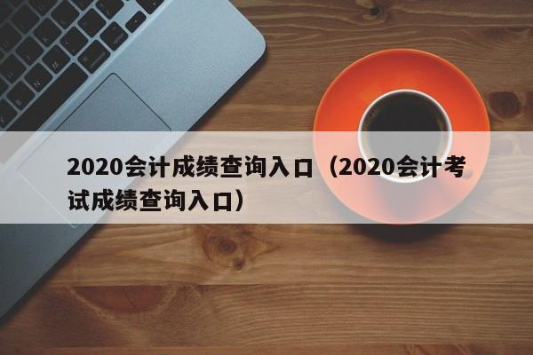 2020会计成绩查询入口（2020会计考试成绩查询入口）