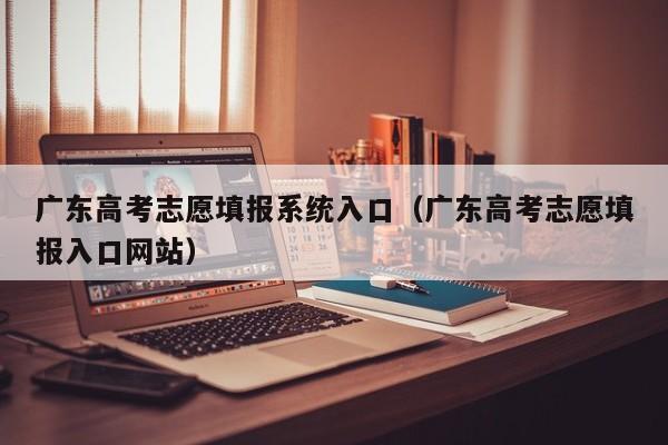 广东高考志愿填报系统入口（广东高考志愿填报入口网站）