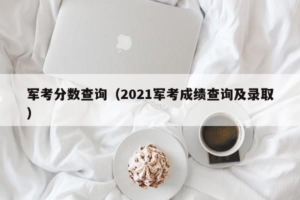 军考分数查询（2021军考成绩查询及录取）