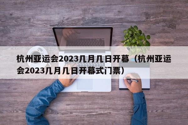 杭州亚运会2023几月几日开幕（杭州亚运会2023几月几日开幕式门票）