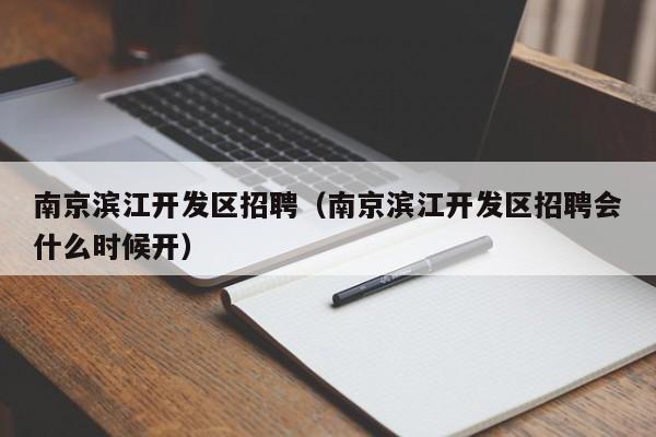 南京滨江开发区招聘（南京滨江开发区招聘会什么时候开）