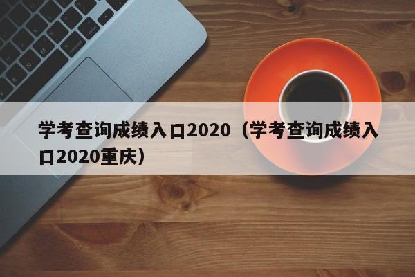 学考查询成绩入口2020（学考查询成绩入口2020重庆）