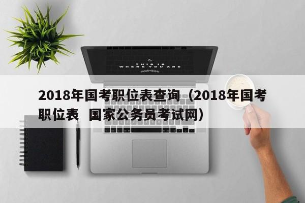 2018年国考职位表查询（2018年国考职位表  国家公务员考试网）