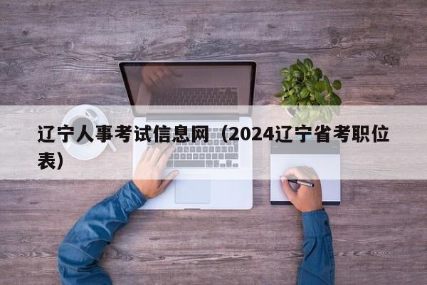 辽宁人事考试信息网（2024辽宁省考职位表）