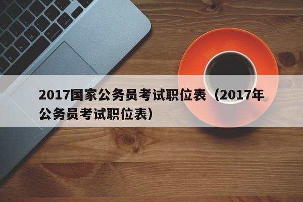 2017国家公务员考试职位表（2017年公务员考试职位表）