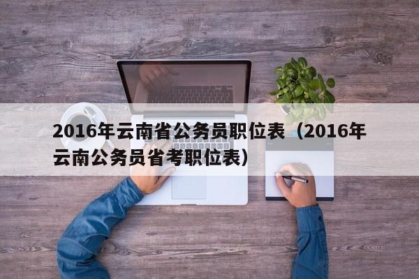 2016年云南省公务员职位表（2016年云南公务员省考职位表）