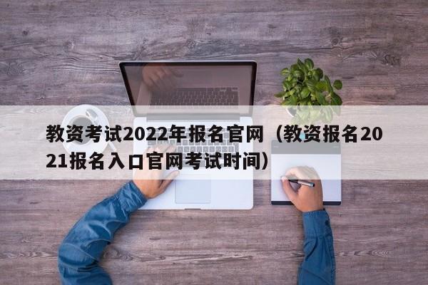 教资考试2022年报名官网（教资报名2021报名入口官网考试时间）