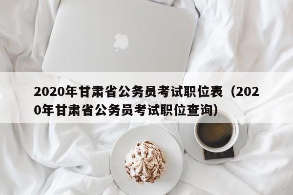 2020年甘肃省公务员考试职位表（2020年甘肃省公务员考试职位查询）