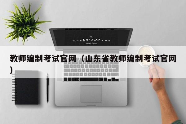 教师编制考试官网（山东省教师编制考试官网）