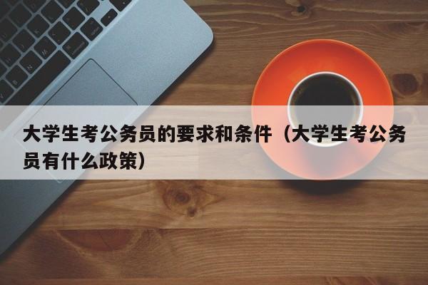 大学生考公务员的要求和条件（大学生考公务员有什么政策）