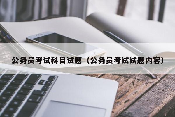 公务员考试科目试题（公务员考试试题内容）