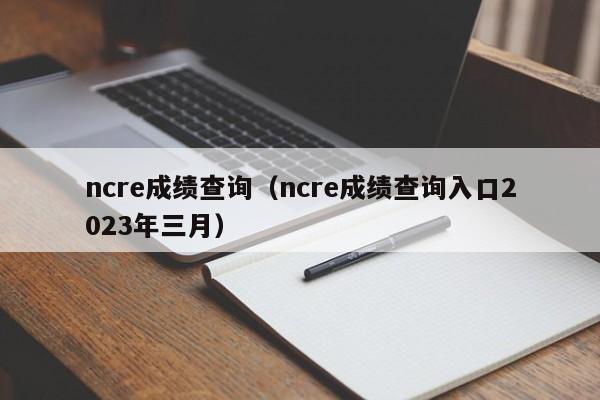 ncre成绩查询（ncre成绩查询入口2023年三月）