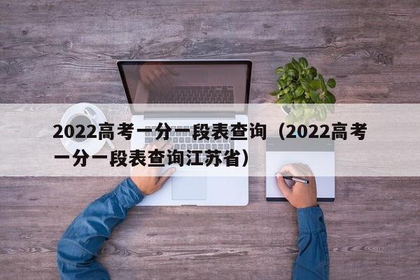 2022高考一分一段表查询（2022高考一分一段表查询江苏省）