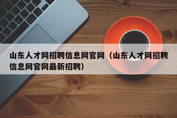 山东人才网招聘信息网官网（山东人才网招聘信息网官网最新招聘）