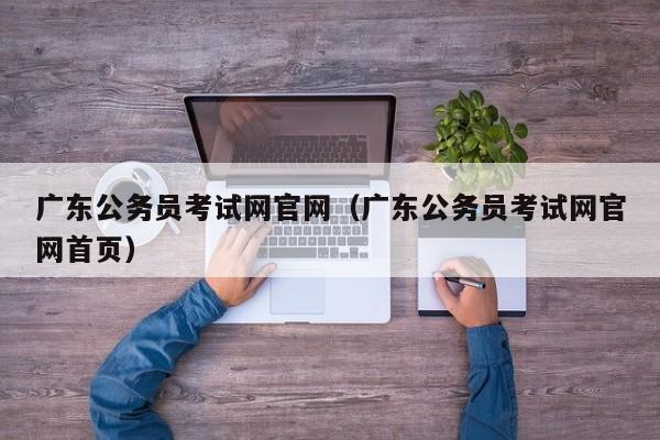 广东公务员考试网官网（广东公务员考试网官网首页）