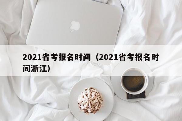 2021省考报名时间（2021省考报名时间浙江）