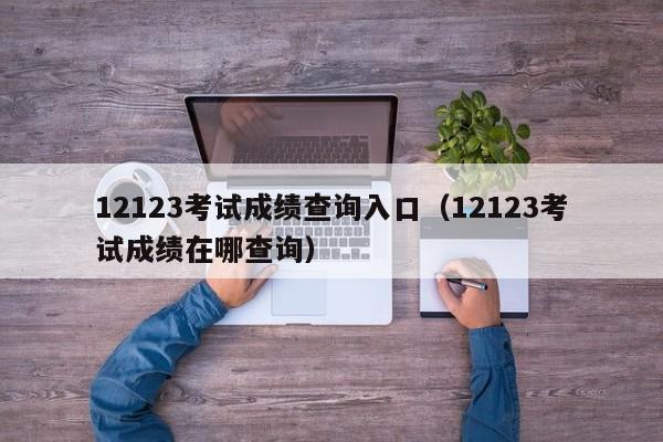 12123考试成绩查询入口（12123考试成绩在哪查询）