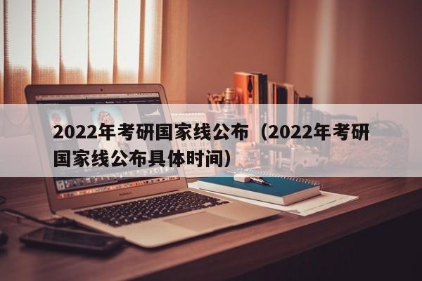 2022年考研国家线公布（2022年考研国家线公布具体时间）