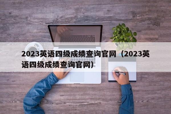 2023英语四级成绩查询官网（2023英语四级成绩查询官网）