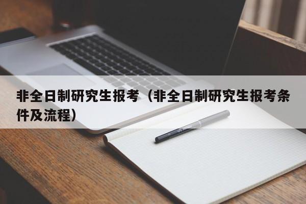 非全日制研究生报考（非全日制研究生报考条件及流程）