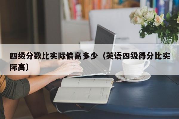 四级分数比实际偏高多少（英语四级得分比实际高）