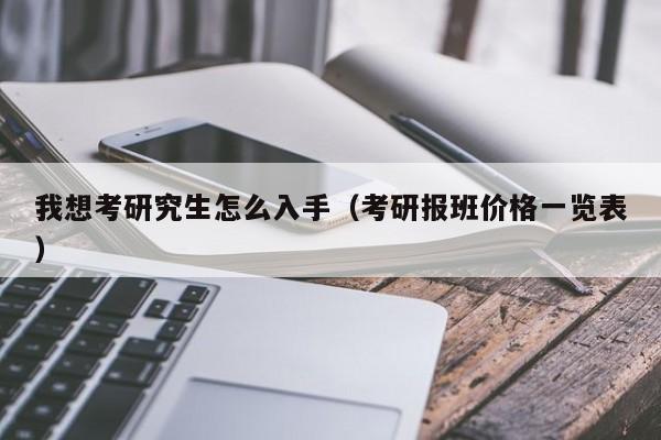 我想考研究生怎么入手（考研报班价格一览表）