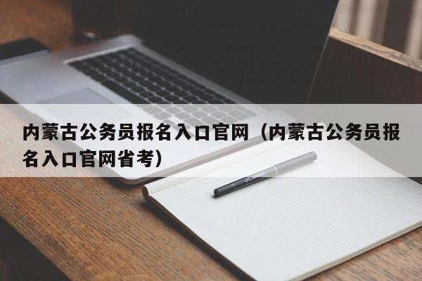 内蒙古公务员报名入口官网（内蒙古公务员报名入口官网省考）