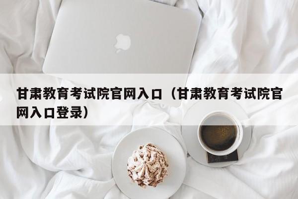 甘肃教育考试院官网入口（甘肃教育考试院官网入口登录）